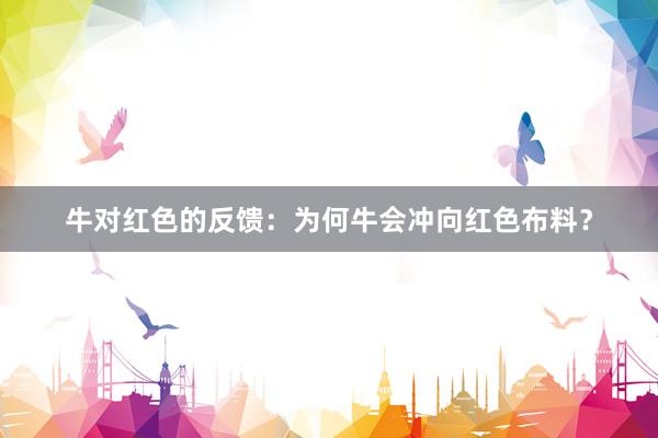 牛对红色的反馈：为何牛会冲向红色布料？