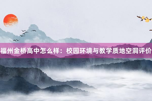 福州金桥高中怎么样：校园环境与教学质地空洞评价