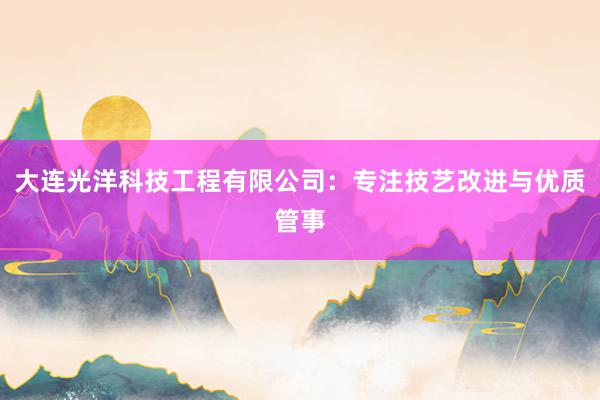 大连光洋科技工程有限公司：专注技艺改进与优质管事