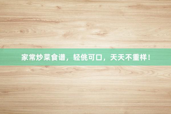 家常炒菜食谱，轻佻可口，天天不重样！