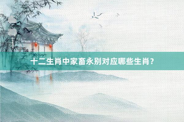 十二生肖中家畜永别对应哪些生肖？