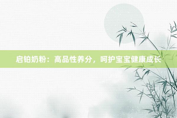 启铂奶粉：高品性养分，呵护宝宝健康成长
