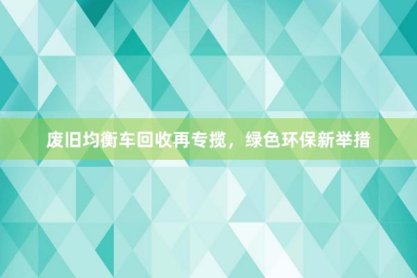 废旧均衡车回收再专揽，绿色环保新举措