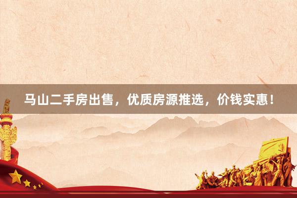 马山二手房出售，优质房源推选，价钱实惠！