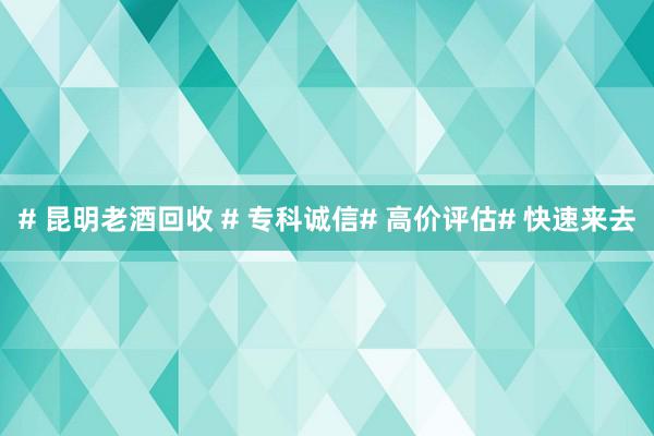 # 昆明老酒回收 # 专科诚信# 高价评估# 快速来去