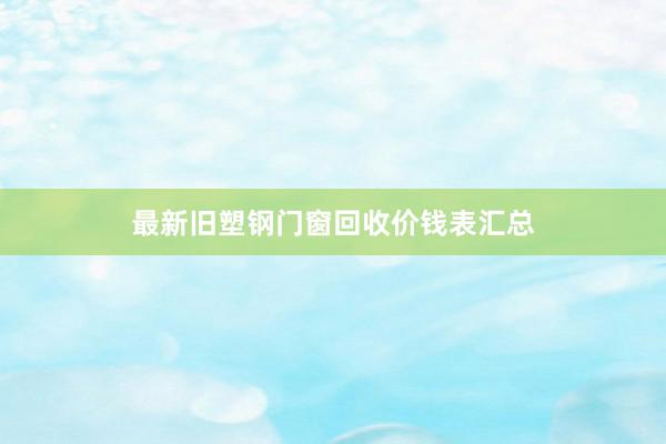 最新旧塑钢门窗回收价钱表汇总