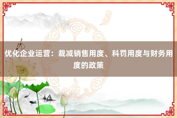 优化企业运营：裁减销售用度、科罚用度与财务用度的政策