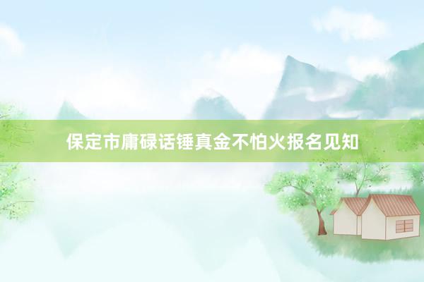 保定市庸碌话锤真金不怕火报名见知