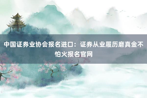 中国证券业协会报名进口：证券从业履历磨真金不怕火报名官网