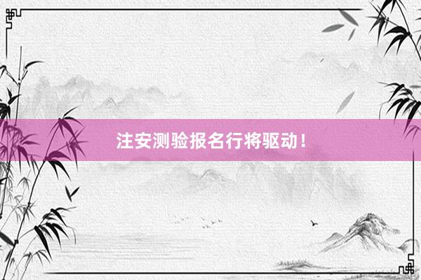 注安测验报名行将驱动！