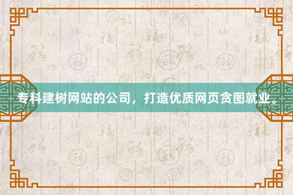 专科建树网站的公司，打造优质网页贪图就业。