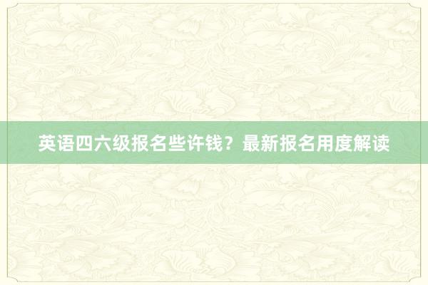 英语四六级报名些许钱？最新报名用度解读