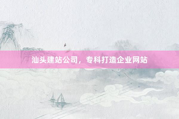 汕头建站公司，专科打造企业网站
