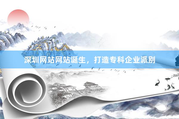 深圳网站网站诞生，打造专科企业派别