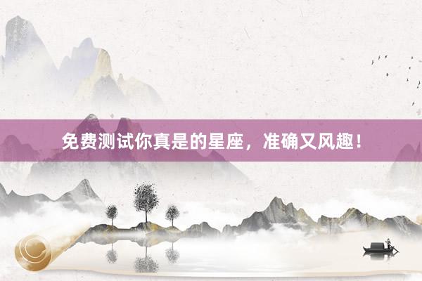 免费测试你真是的星座，准确又风趣！