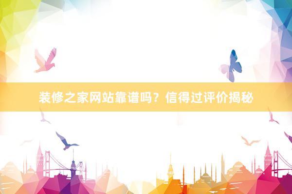 装修之家网站靠谱吗？信得过评价揭秘
