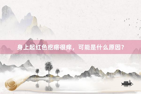 身上起红色疙瘩很痒，可能是什么原因？