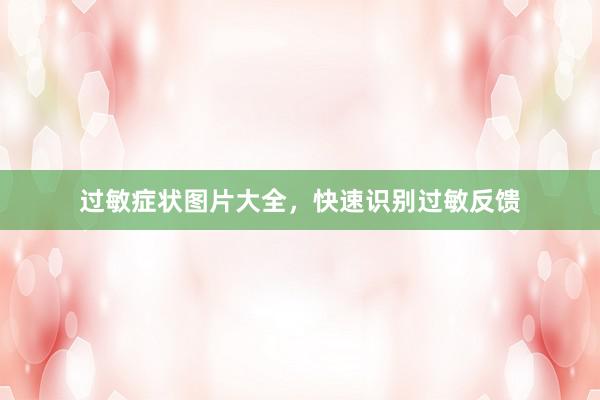 过敏症状图片大全，快速识别过敏反馈
